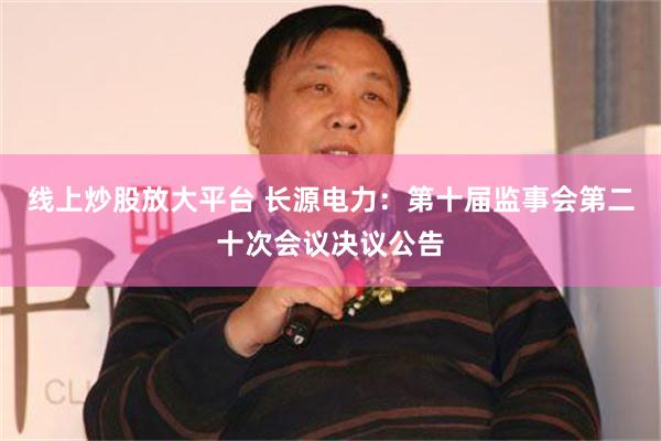 线上炒股放大平台 长源电力：第十届监事会第二十次会议决议公告