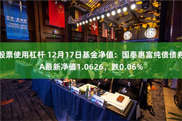 股票使用杠杆 12月17日基金净值：国泰惠富纯债债券A最新净值1.0626，跌0.06%