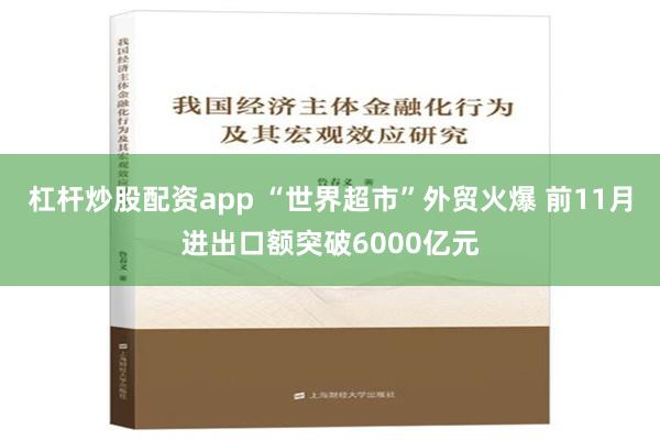 杠杆炒股配资app “世界超市”外贸火爆 前11月进出口额突破6000亿元