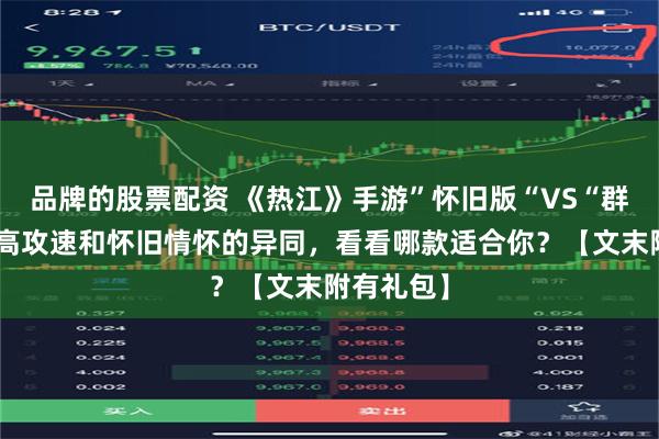 品牌的股票配资 《热江》手游”怀旧版“VS“群攻版”，高攻速和怀旧情怀的异同，看看哪款适合你？【文末附有礼包】