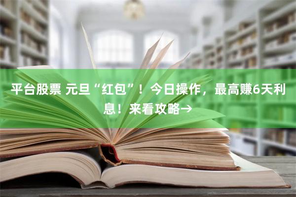 平台股票 元旦“红包”！今日操作，最高赚6天利息！来看攻略→