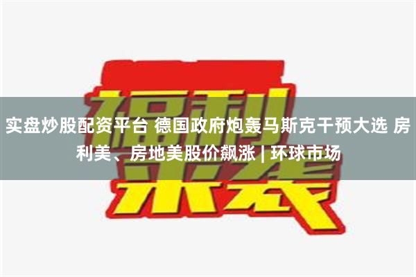 实盘炒股配资平台 德国政府炮轰马斯克干预大选 房利美、房地美股价飙涨 | 环球市场