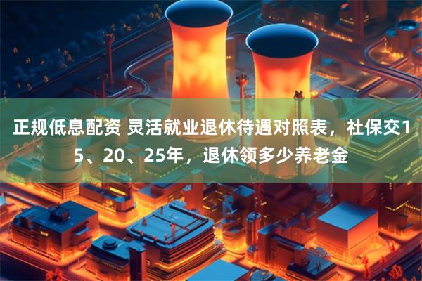 正规低息配资 灵活就业退休待遇对照表，社保交15、20、25年，退休领多少养老金