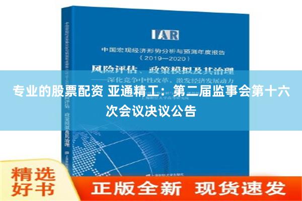 专业的股票配资 亚通精工：第二届监事会第十六次会议决议公告