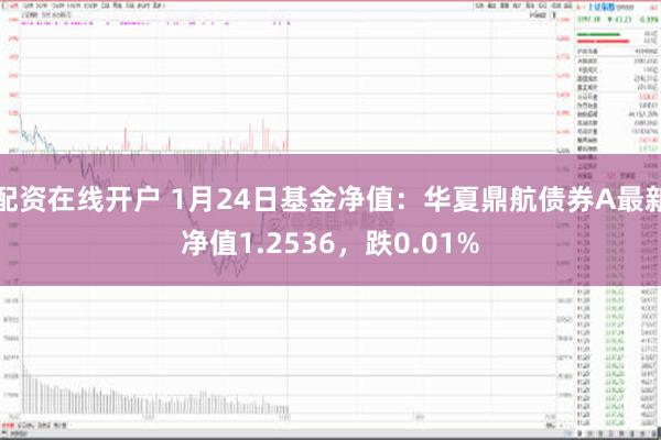 配资在线开户 1月24日基金净值：华夏鼎航债券A最新净值1.2536，跌0.01%