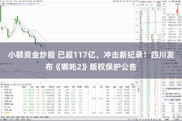 小额资金炒股 已超117亿，冲击新纪录！四川发布《哪吒2》版权保护公告