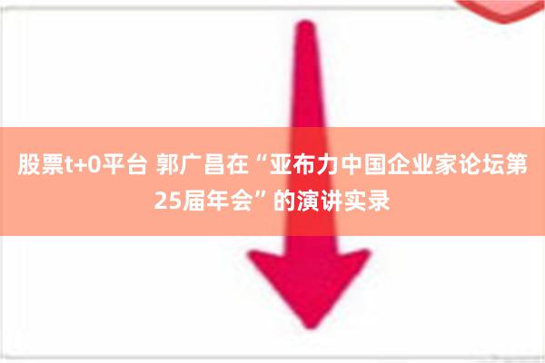 股票t+0平台 郭广昌在“亚布力中国企业家论坛第25届年会”的演讲实录