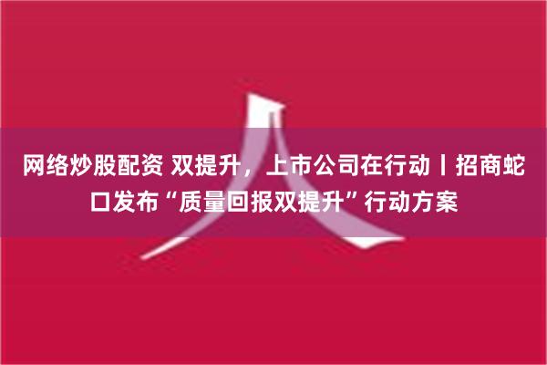 网络炒股配资 双提升，上市公司在行动丨招商蛇口发布“质量回报双提升”行动方案